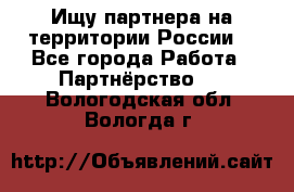 Ищу партнера на территории России  - Все города Работа » Партнёрство   . Вологодская обл.,Вологда г.